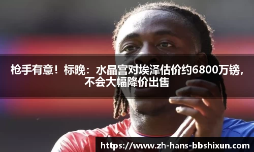 枪手有意！标晚：水晶宫对埃泽估价约6800万镑，不会大幅降价出售
